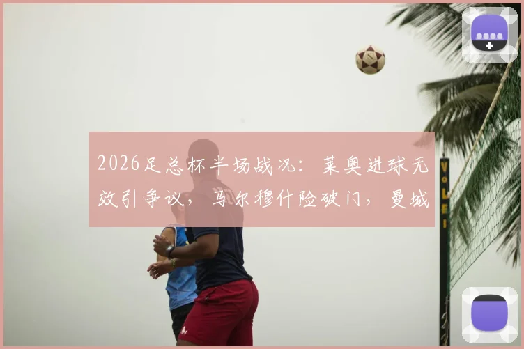 2026足总杯半场战况：莱奥进球无效引争议，马尔穆什险破门，曼城暂平南安普顿