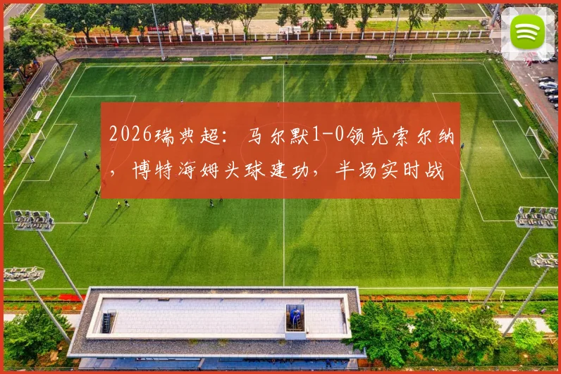 2026瑞典超：马尔默1-0领先索尔纳，博特海姆头球建功，半场实时战报与关键数据分析