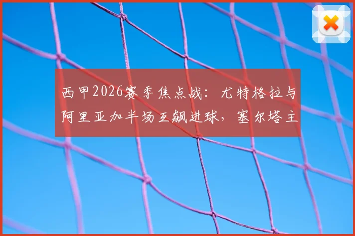 西甲2026赛季焦点战：尤特格拉与阿里亚加半场互飙进球，塞尔塔主场暂平莱万特，战术分析与球员表现回顾