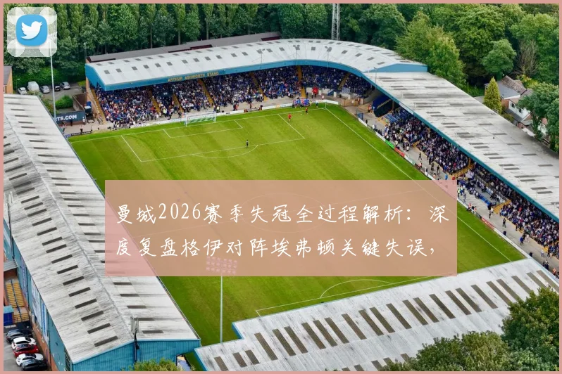 曼城2026赛季失冠全过程解析：深度复盘格伊对阵埃弗顿关键失误，细数导致丢冠的几大转折点