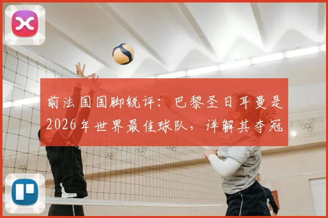 前法国国脚锐评：巴黎圣日耳曼是2026年世界最佳球队，详解其夺冠前景与阵容优势