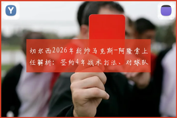 切尔西2026年新帅马克斯-阿隆索上任解析:签约4年战术打法、对球队现有阵容影响及未来前景展望