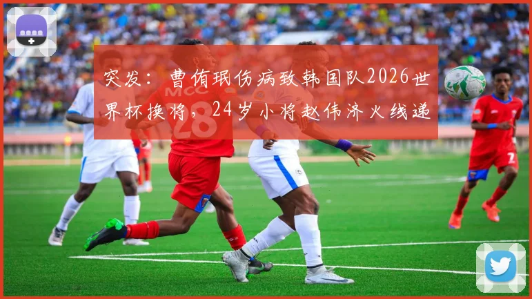 突发:曹侑珉伤病致韩国队2026世界杯换将,24岁小将赵伟济火线递补,完整大名单解析