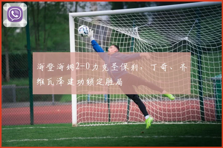 海登海姆2-0力克圣保利，丁奇、齐维瓦泽建功锁定胜局