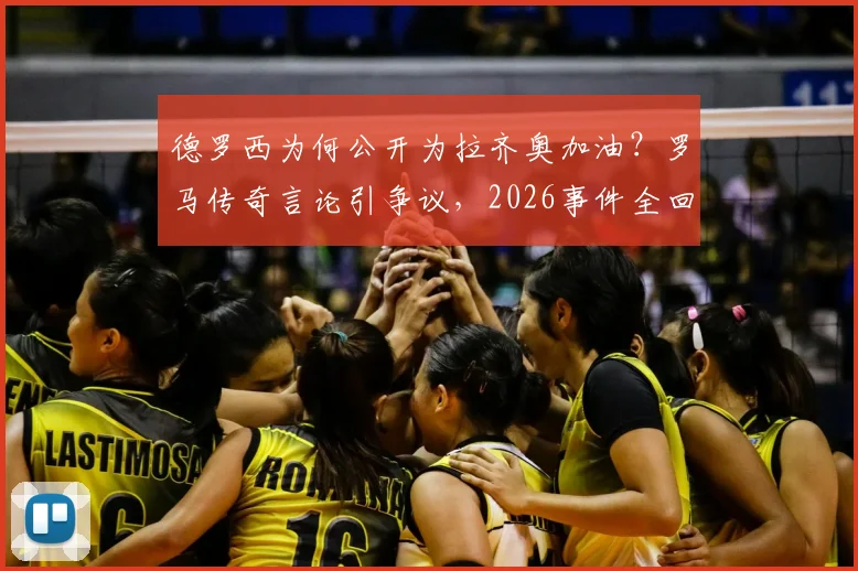 德罗西为何公开为拉齐奥加油?罗马传奇言论引争议,2026事件全回顾