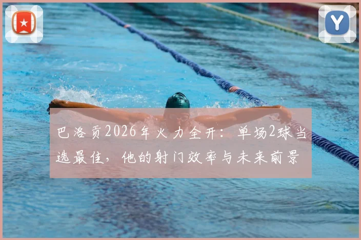 巴洛贡2026年火力全开：单场2球当选最佳，他的射门效率与未来前景深度剖析