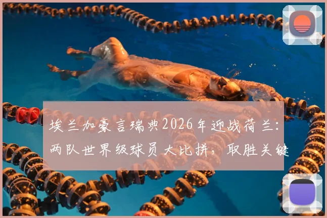 埃兰加豪言瑞典2026年迎战荷兰：两队世界级球员大比拼，取胜关键因素解析