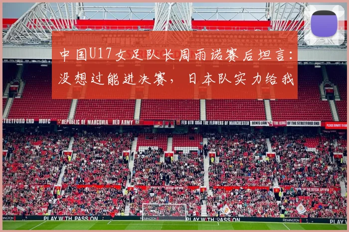 中国U17女足队长周雨诺赛后坦言：没想过能进决赛，日本队实力给我们上了一课
