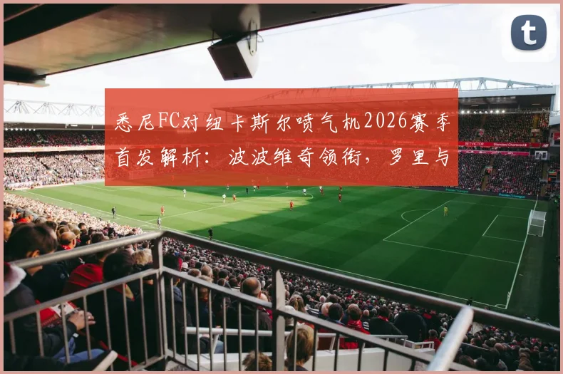 悉尼FC对纽卡斯尔喷气机2026赛季首发解析：波波维奇领衔，罗里与阿尔斯兰替补待命，附历史交锋与球员数据盘点