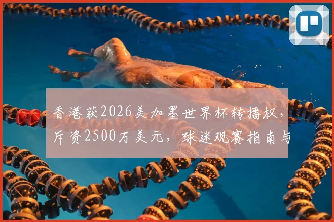 香港获2026美加墨世界杯转播权，斥资2500万美元，球迷观赛指南与影响分析
