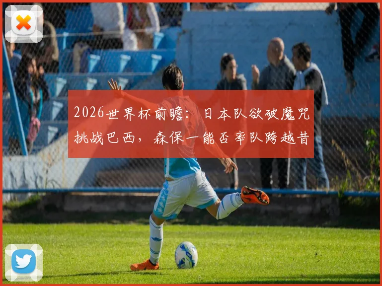 2026世界杯前瞻：日本队欲破魔咒挑战巴西，森保一能否率队跨越昔日恩师这道坎？