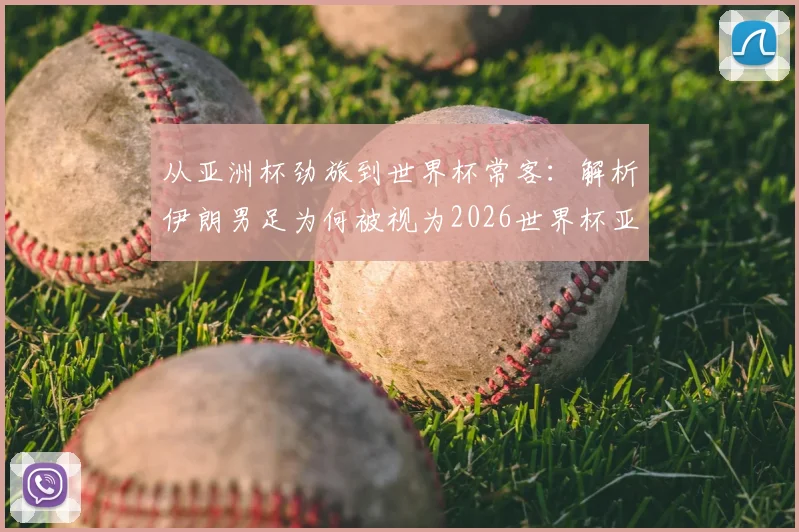 从亚洲杯劲旅到世界杯常客:解析伊朗男足为何被视为2026世界杯亚洲区最难啃的硬骨头
