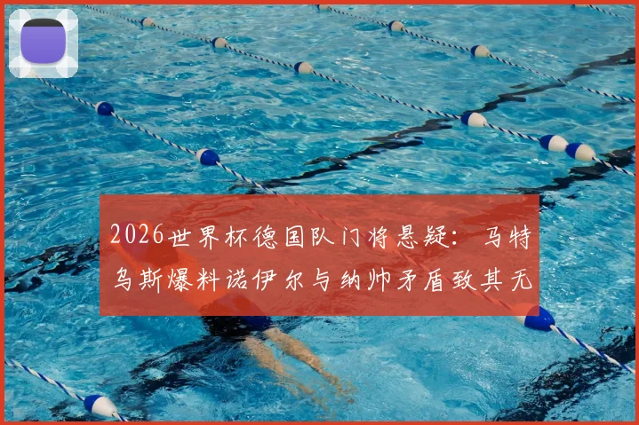2026世界杯德国队门将悬疑：马特乌斯爆料诺伊尔与纳帅矛盾致其无缘，继任者分析与前景展望