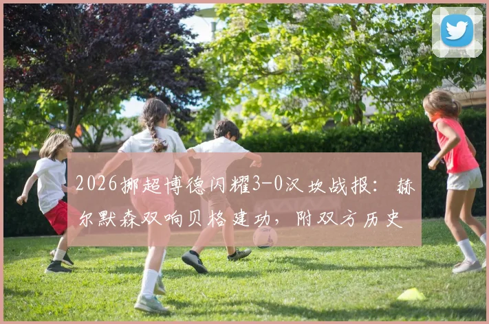 2026挪超博德闪耀3-0汉坎战报:赫尔默森双响贝格建功,附双方历史交锋与赛季数据解读