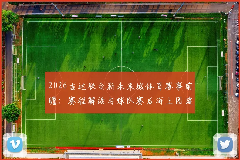 2026吉达联合新未来城体育赛事前瞻：赛程解读与球队赛后海上团建放松之旅安排详情