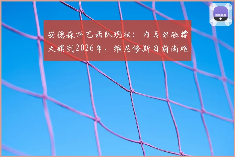 安德森评巴西队现状：内马尔独撑大旗到2026年，维尼修斯目前尚难接班，两人差距究竟在哪？