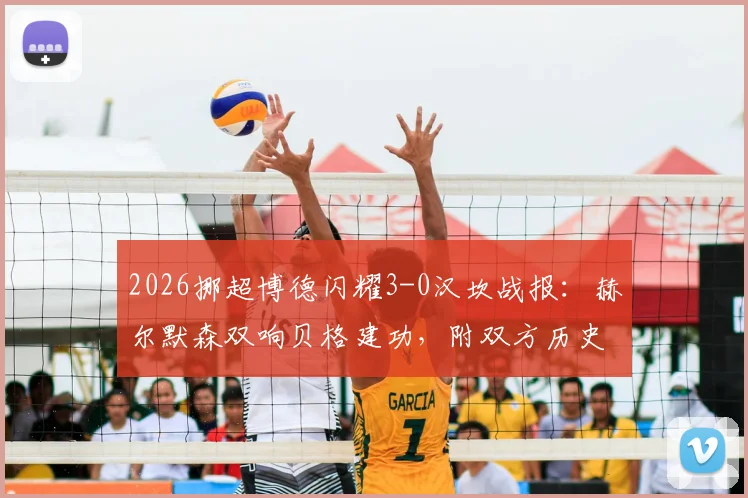 2026挪超博德闪耀3-0汉坎战报：赫尔默森双响贝格建功，附双方历史交锋与赛季数据解读