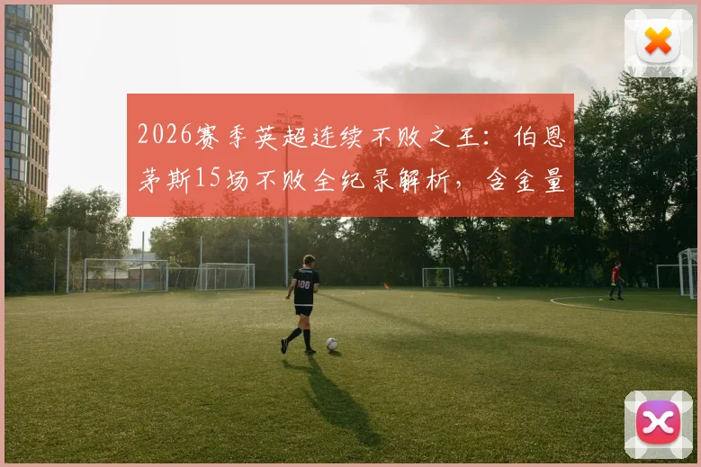 2026赛季英超连续不败之王：伯恩茅斯15场不败全纪录解析，含金量分析与未来赛程展望