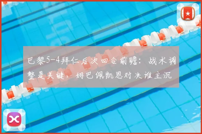 巴黎5-4拜仁后次回合前瞻：战术调整是关键，姆巴佩凯恩对决谁主沉浮？附双方攻防详细解析