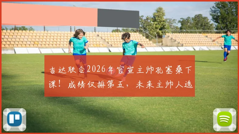 吉达联合2026年官宣主帅孔塞桑下课!成绩仅排第五,未来主帅人选与俱乐部前景分析