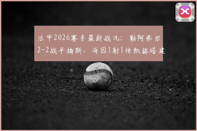 法甲2026赛季最新战况:勒阿弗尔2-2战平梅斯,海因1射1传凯赫塔建功,附本场上半场集锦与积分榜变动分析