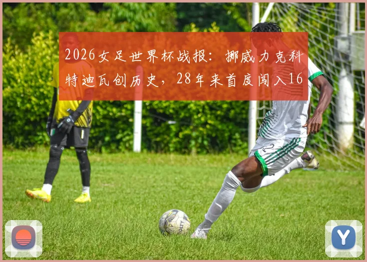 2026女足世界杯战报：挪威力克科特迪瓦创历史，28年来首度闯入16强淘汰赛阶段