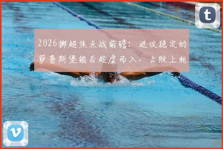 2026挪超焦点战前瞻：进攻稳定的萨普斯堡能否趁虚而入，击败上轮遭遇5球惨败的博德闪耀？