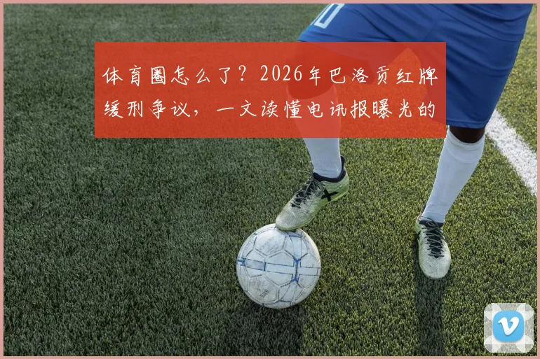 体育圈怎么了?2026年巴洛贡红牌缓刑争议,一文读懂电讯报曝光的规则与公信力乱象