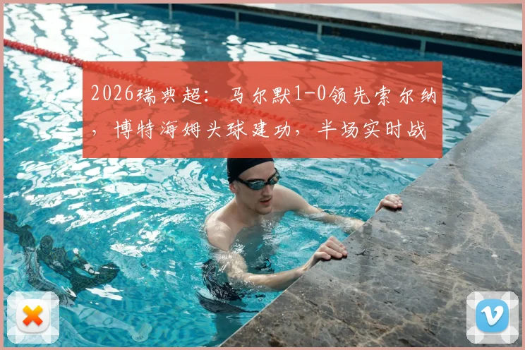 2026瑞典超:马尔默1-0领先索尔纳,博特海姆头球建功,半场实时战报与关键数据分析