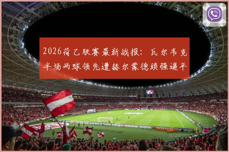2026荷乙联赛最新战报：瓦尔韦克半场两球领先遭赫尔蒙德顽强逼平，丹内尔斯破门难救主
