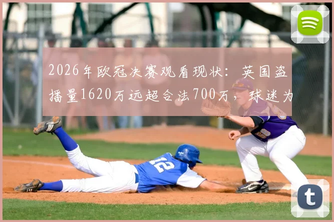 2026年欧冠决赛观看现状：英国盗播量1620万远超合法700万，球迷为何选择非法渠道？