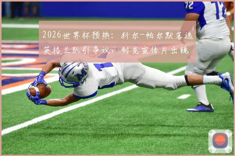 2026世界杯预热:科尔-帕尔默落选英格兰队引争议,耐克宣传片出镜更显尴尬,解析球员选拔与商业曝光