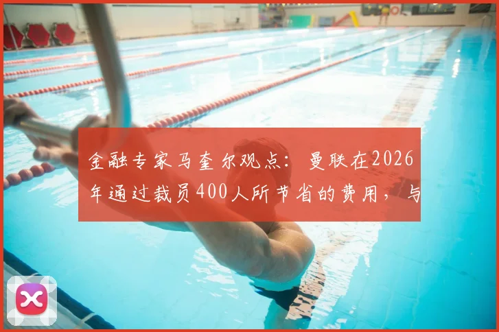 金融专家马奎尔观点：曼联在2026年通过裁员400人所节省的费用，与球队明星球员拉什福德的年薪基本持平
