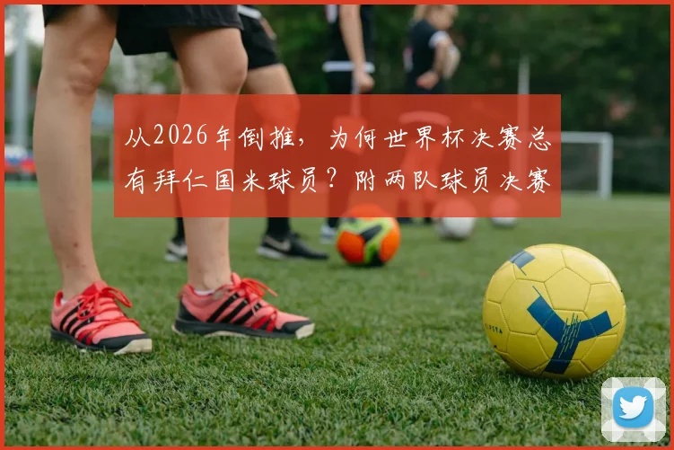从2026年倒推，为何世界杯决赛总有拜仁国米球员？附两队球员决赛全记录名单