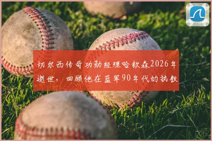 切尔西传奇功勋经理哈钦森2026年逝世，回顾他在蓝军90年代的执教生涯与关键贡献
