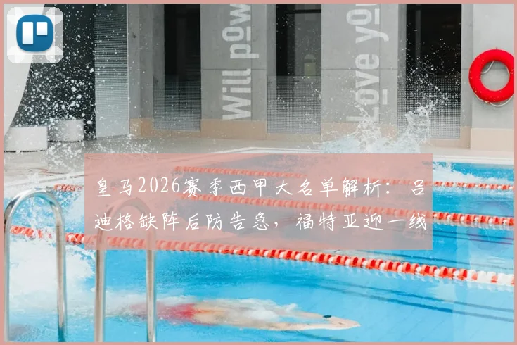 皇马2026赛季西甲大名单解析:吕迪格缺阵后防告急,福特亚迎一线队首秀