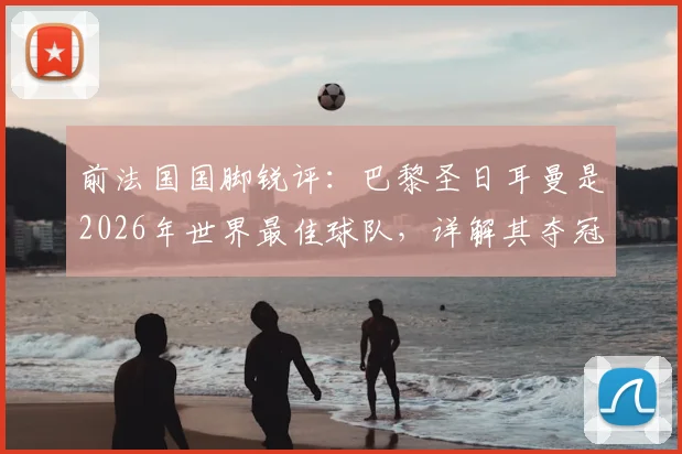 前法国国脚锐评：巴黎圣日耳曼是2026年世界最佳球队，详解其夺冠前景与阵容优势