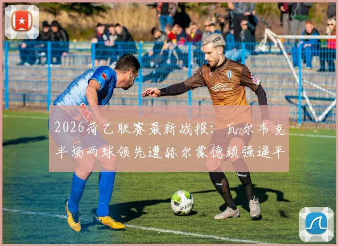 2026荷乙联赛最新战报:瓦尔韦克半场两球领先遭赫尔蒙德顽强逼平,丹内尔斯破门难救主