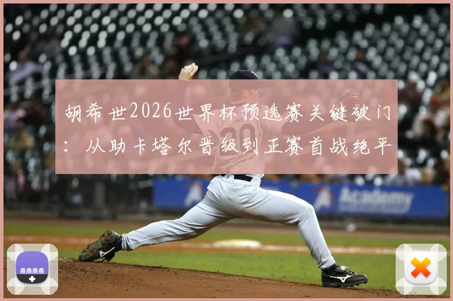 胡希世2026世界杯预选赛关键破门：从助卡塔尔晋级到正赛首战绝平拿分全回顾