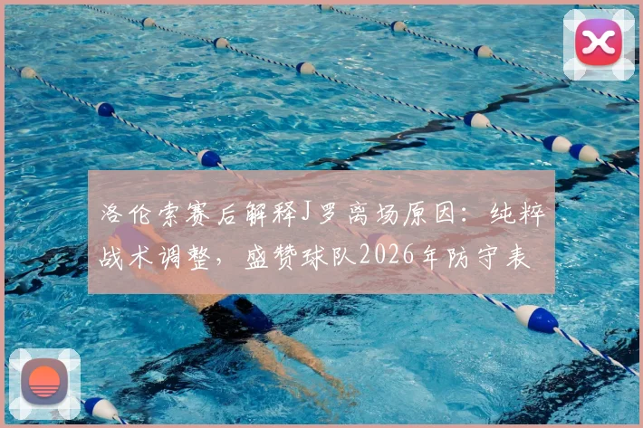洛伦索赛后解释J罗离场原因：纯粹战术调整，盛赞球队2026年防守表现