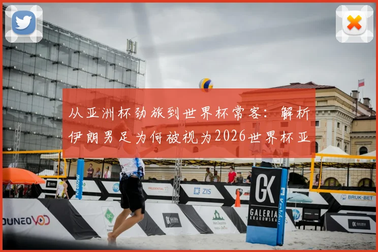 从亚洲杯劲旅到世界杯常客：解析伊朗男足为何被视为2026世界杯亚洲区最难啃的硬骨头