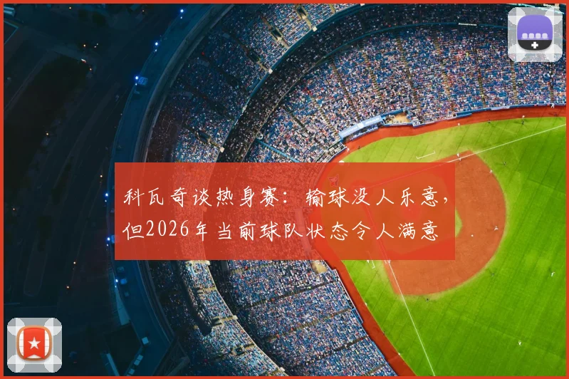 科瓦奇谈热身赛:输球没人乐意,但2026年当前球队状态令人满意