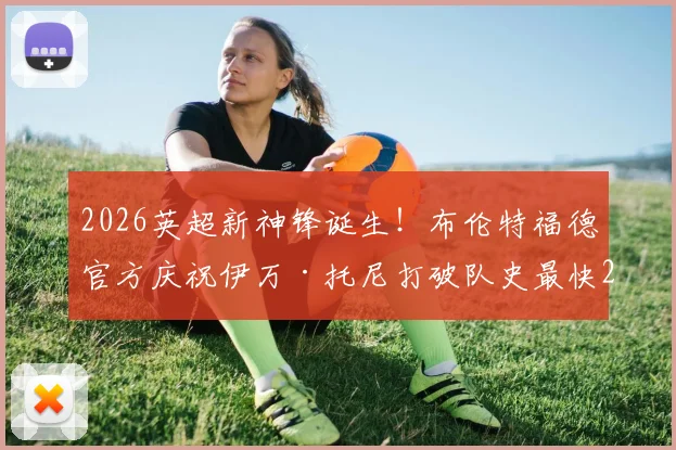 2026英超新神锋诞生!布伦特福德官方庆祝伊万·托尼打破队史最快20球纪录,详解“小蜜蜂”崛起关键