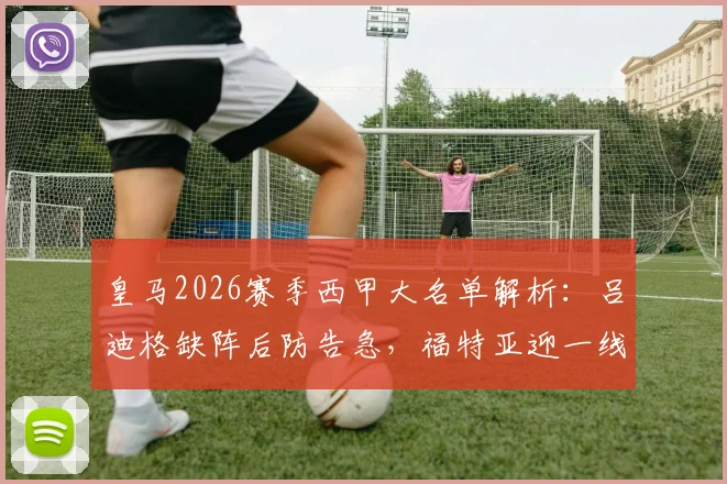 皇马2026赛季西甲大名单解析：吕迪格缺阵后防告急，福特亚迎一线队首秀