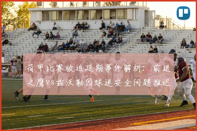 荷甲比赛被迫延期事件解析：前进之鹰vs兹沃勒因球迷安全问题推迟，球场秩序管理引关注