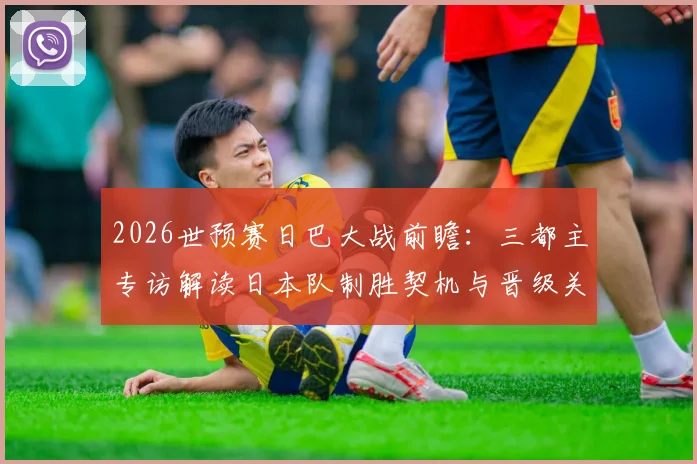 2026世预赛日巴大战前瞻：三都主专访解读日本队制胜契机与晋级关键