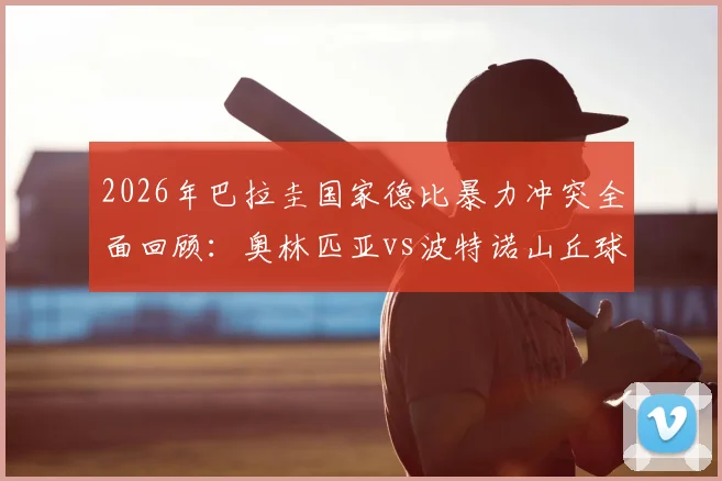 2026年巴拉圭国家德比暴力冲突全面回顾:奥林匹亚vs波特诺山丘球迷骚乱致警察昏迷,赛事安保引反思