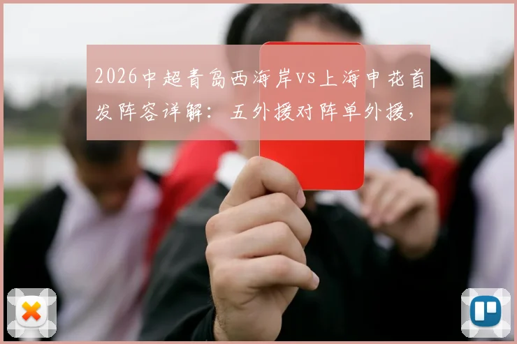 2026中超青岛西海岸vs上海申花首发阵容详解:五外援对阵单外援,戴维森、拉唐实力如何?