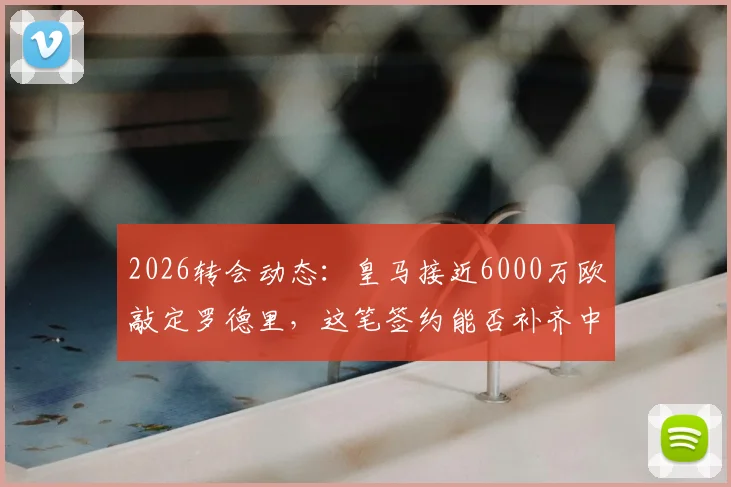 2026转会动态：皇马接近6000万欧敲定罗德里，这笔签约能否补齐中场最后短板？