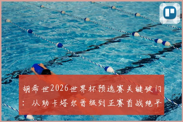 胡希世2026世界杯预选赛关键破门:从助卡塔尔晋级到正赛首战绝平拿分全回顾